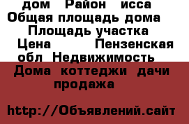 дом › Район ­ исса › Общая площадь дома ­ 70 › Площадь участка ­ 25 › Цена ­ 500 - Пензенская обл. Недвижимость » Дома, коттеджи, дачи продажа   